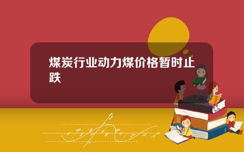 煤炭行业动力煤价格暂时止跌