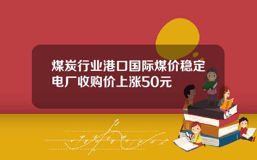 煤炭行业港口国际煤价稳定电厂收购价上涨50元