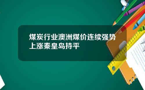 煤炭行业澳洲煤价连续强势上涨秦皇岛持平