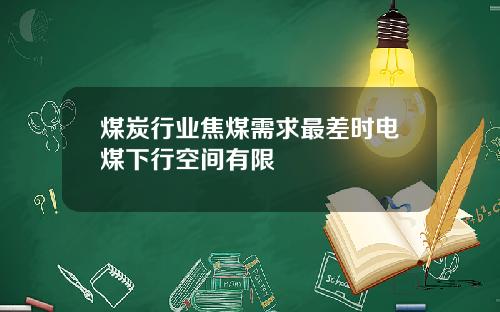 煤炭行业焦煤需求最差时电煤下行空间有限