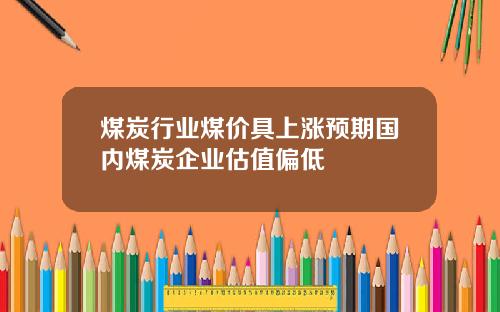 煤炭行业煤价具上涨预期国内煤炭企业估值偏低