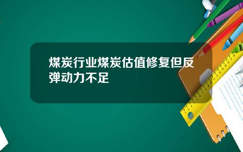 煤炭行业煤炭估值修复但反弹动力不足