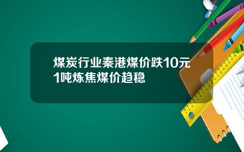 煤炭行业秦港煤价跌10元1吨炼焦煤价趋稳