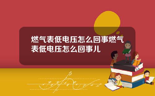 燃气表低电压怎么回事燃气表低电压怎么回事儿