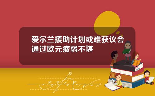 爱尔兰援助计划或难获议会通过欧元疲弱不堪