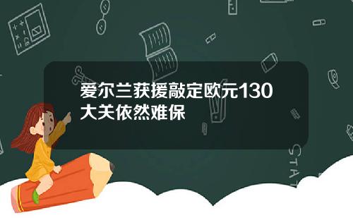 爱尔兰获援敲定欧元130大关依然难保