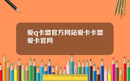 爱q卡盟官方网站爱卡卡盟爱卡官网