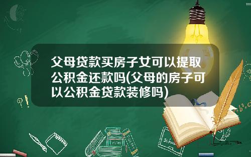 父母贷款买房子女可以提取公积金还款吗(父母的房子可以公积金贷款装修吗)