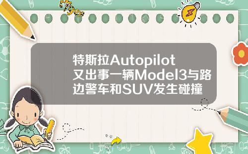 特斯拉Autopilot又出事一辆Model3与路边警车和SUV发生碰撞