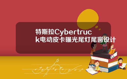 特斯拉Cybertruck电动皮卡曝光尾灯尾窗设计