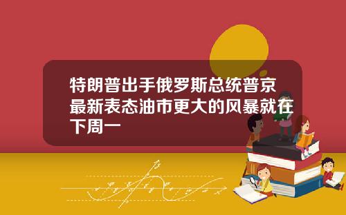 特朗普出手俄罗斯总统普京最新表态油市更大的风暴就在下周一