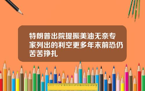 特朗普出院提振美油无奈专家列出的利空更多年末前恐仍苦苦挣扎