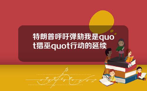 特朗普呼吁弹劾我是quot猎巫quot行动的延续