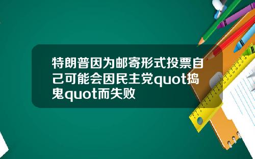 特朗普因为邮寄形式投票自己可能会因民主党quot捣鬼quot而失败