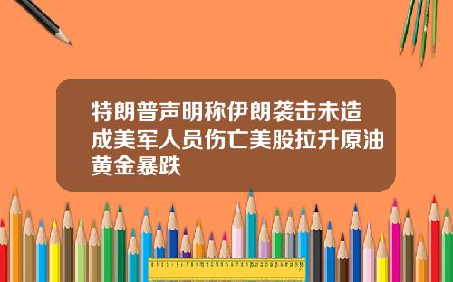 特朗普声明称伊朗袭击未造成美军人员伤亡美股拉升原油黄金暴跌