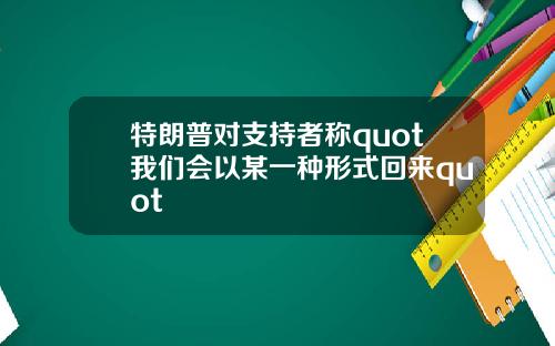 特朗普对支持者称quot我们会以某一种形式回来quot