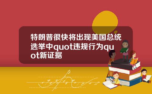 特朗普很快将出现美国总统选举中quot违规行为quot新证据