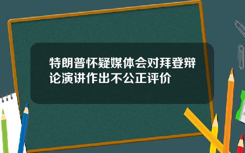 特朗普怀疑媒体会对拜登辩论演讲作出不公正评价