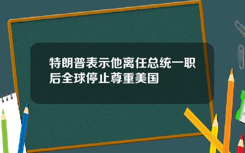 特朗普表示他离任总统一职后全球停止尊重美国