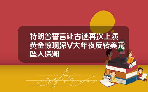 特朗普誓言让古迹再次上演黄金惊现深V大年夜反转美元坠入深渊