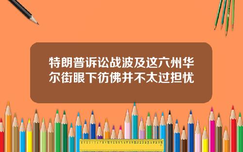 特朗普诉讼战波及这六州华尔街眼下彷佛并不太过担忧