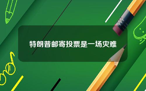 特朗普邮寄投票是一场灾难