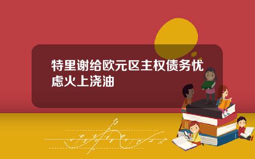 特里谢给欧元区主权债务忧虑火上浇油