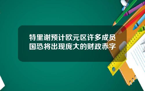 特里谢预计欧元区许多成员国恐将出现庞大的财政赤字