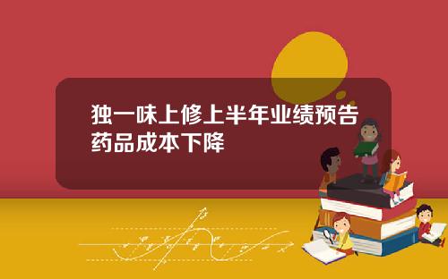 独一味上修上半年业绩预告药品成本下降