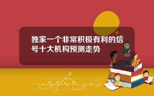 独家一个非常积极有利的信号十大机构预测走势