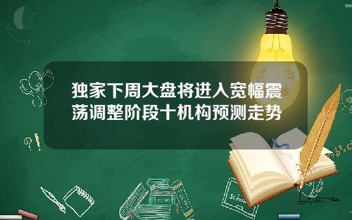 独家下周大盘将进入宽幅震荡调整阶段十机构预测走势