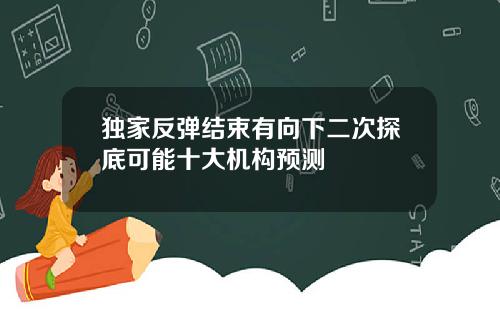 独家反弹结束有向下二次探底可能十大机构预测