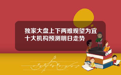 独家大盘上下两难观望为宜十大机构预测明日走势