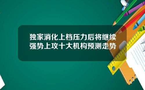 独家消化上档压力后将继续强势上攻十大机构预测走势