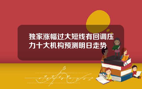 独家涨幅过大短线有回调压力十大机构预测明日走势
