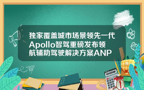 独家覆盖城市场景领先一代Apollo智驾重磅发布领航辅助驾驶解决方案ANP