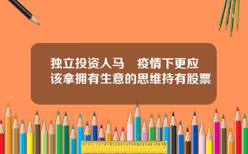 独立投资人马喆疫情下更应该拿拥有生意的思维持有股票