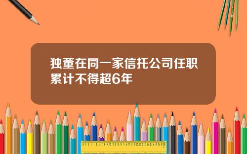 独董在同一家信托公司任职累计不得超6年