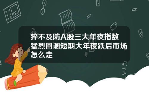 猝不及防A股三大年夜指数猛烈回调短期大年夜跌后市场怎么走