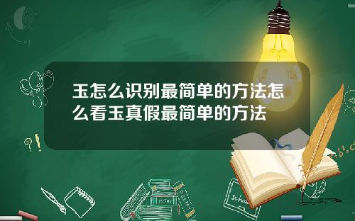 玉怎么识别最简单的方法怎么看玉真假最简单的方法