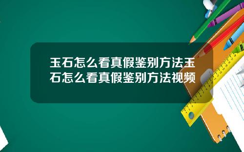 玉石怎么看真假鉴别方法玉石怎么看真假鉴别方法视频
