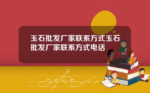 玉石批发厂家联系方式玉石批发厂家联系方式电话
