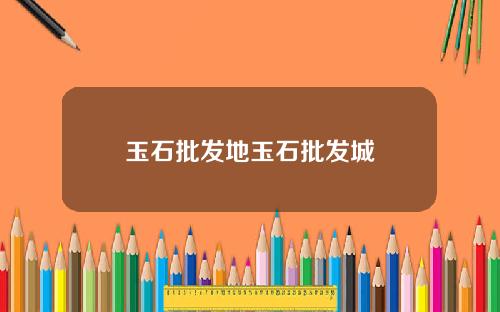 玉石批发地玉石批发城