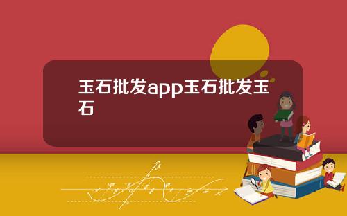 玉石批发app玉石批发玉石