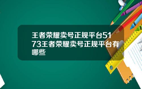 王者荣耀卖号正规平台5173王者荣耀卖号正规平台有哪些