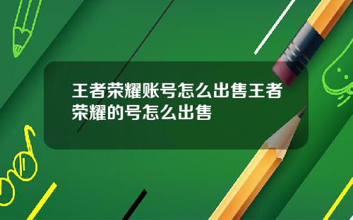 王者荣耀账号怎么出售王者荣耀的号怎么出售