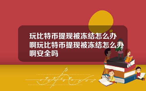 玩比特币提现被冻结怎么办啊玩比特币提现被冻结怎么办啊安全吗
