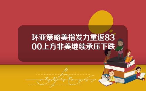 环亚策略美指发力重返8300上方非美继续承压下跌
