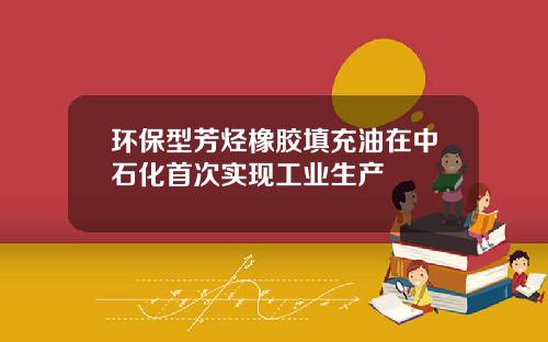 环保型芳烃橡胶填充油在中石化首次实现工业生产
