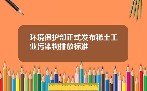 环境保护部正式发布稀土工业污染物排放标准